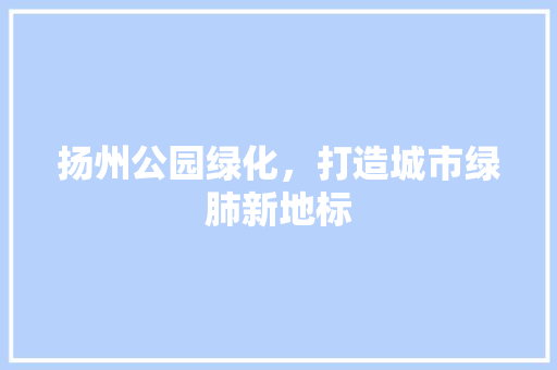 扬州公园绿化，打造城市绿肺新地标
