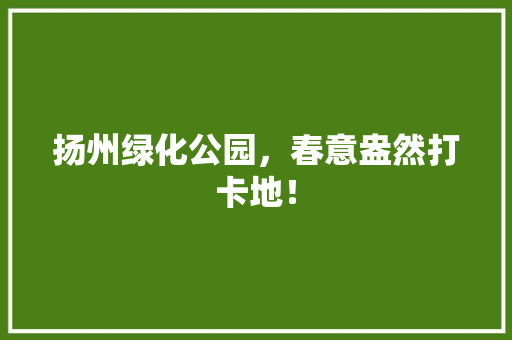 扬州绿化公园，春意盎然打卡地！