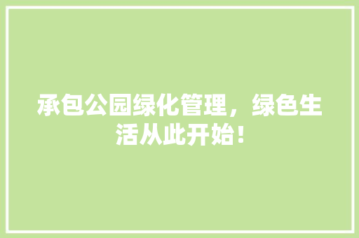 承包公园绿化管理，绿色生活从此开始！