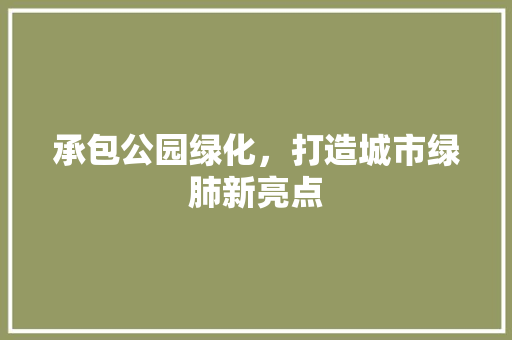 承包公园绿化，打造城市绿肺新亮点