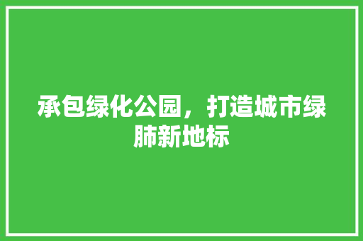 承包绿化公园，打造城市绿肺新地标