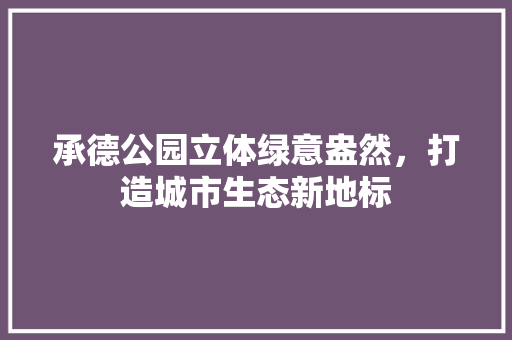 承德公园立体绿意盎然，打造城市生态新地标