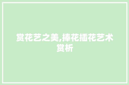 赏花艺之美,捧花插花艺术赏析 温室育苗