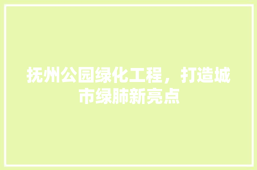 抚州公园绿化工程，打造城市绿肺新亮点