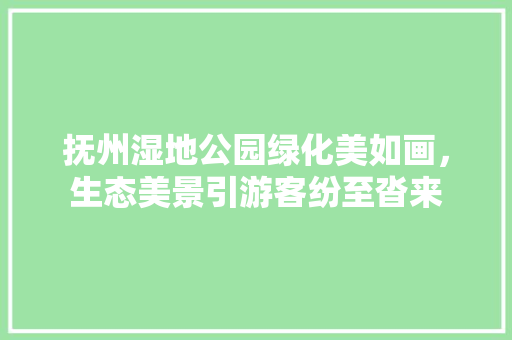 抚州湿地公园绿化美如画，生态美景引游客纷至沓来