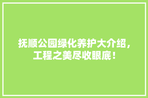 抚顺公园绿化养护大介绍，工程之美尽收眼底！