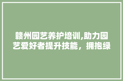 赣州园艺养护培训,助力园艺爱好者提升技能，拥抱绿色生活