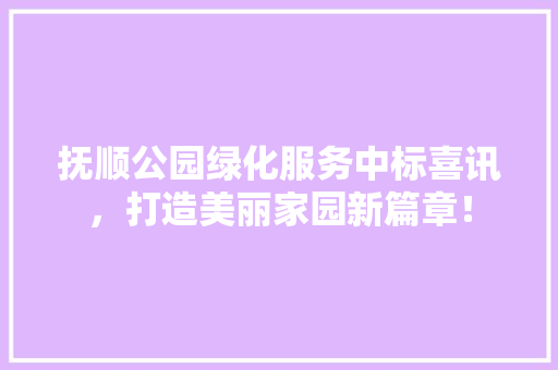 抚顺公园绿化服务中标喜讯，打造美丽家园新篇章！