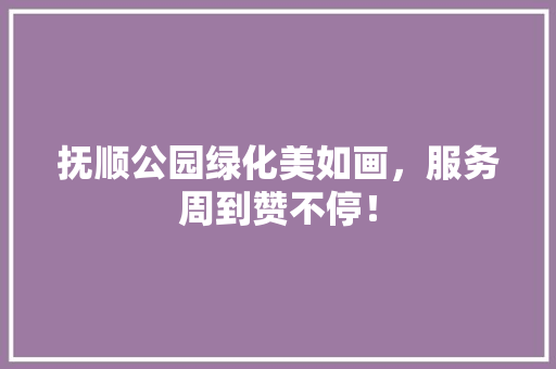 抚顺公园绿化美如画，服务周到赞不停！