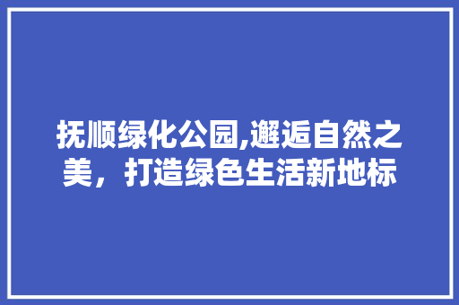 抚顺绿化公园,邂逅自然之美，打造绿色生活新地标