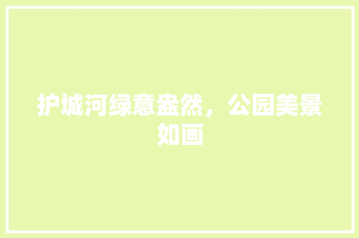 护城河绿意盎然，公园美景如画