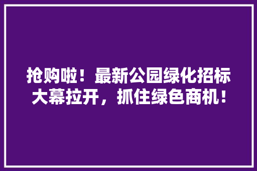 抢购啦！最新公园绿化招标大幕拉开，抓住绿色商机！