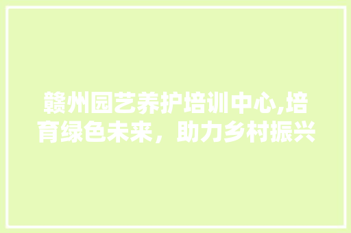 赣州园艺养护培训中心,培育绿色未来，助力乡村振兴