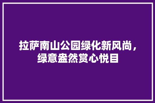 拉萨南山公园绿化新风尚，绿意盎然赏心悦目