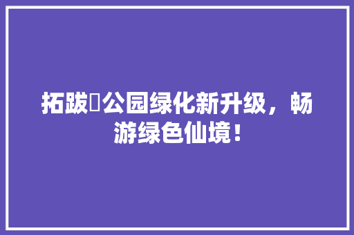 拓跋珪公园绿化新升级，畅游绿色仙境！
