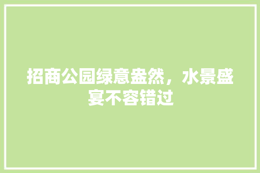 招商公园绿意盎然，水景盛宴不容错过