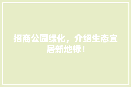 招商公园绿化，介绍生态宜居新地标！