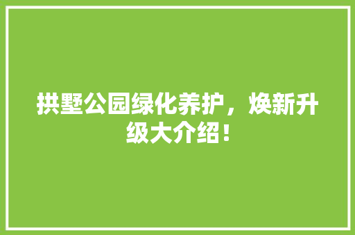 拱墅公园绿化养护，焕新升级大介绍！