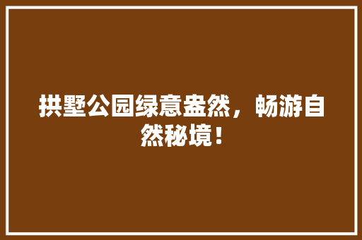 拱墅公园绿意盎然，畅游自然秘境！