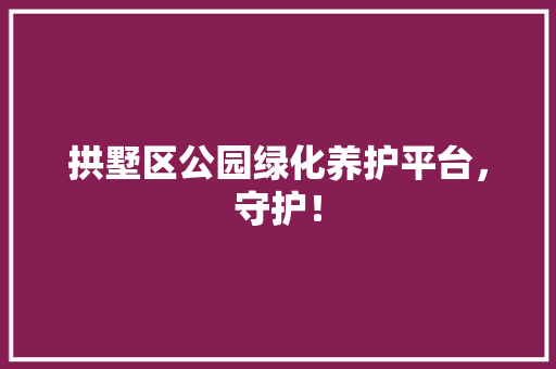 拱墅区公园绿化养护平台，守护！