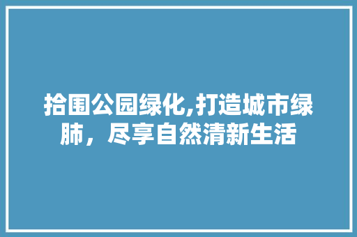 拾围公园绿化,打造城市绿肺，尽享自然清新生活