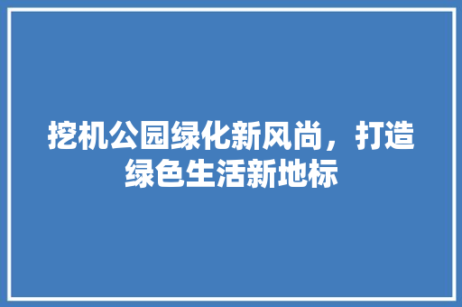 挖机公园绿化新风尚，打造绿色生活新地标
