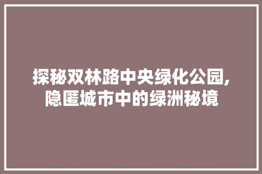 探秘双林路中央绿化公园,隐匿城市中的绿洲秘境