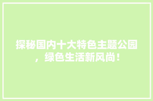 探秘国内十大特色主题公园，绿色生活新风尚！