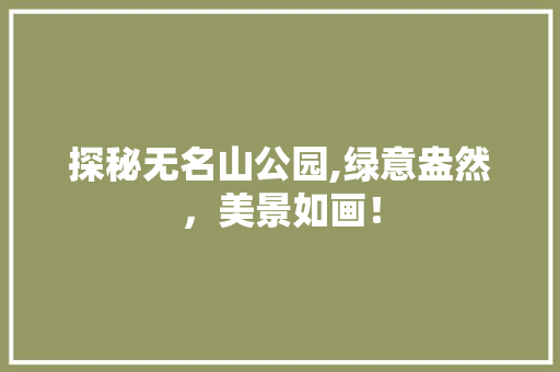 探秘无名山公园,绿意盎然，美景如画！