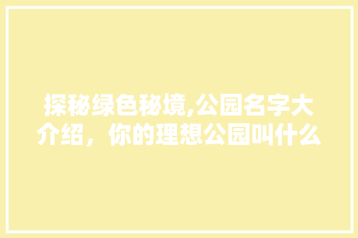 探秘绿色秘境,公园名字大介绍，你的理想公园叫什么