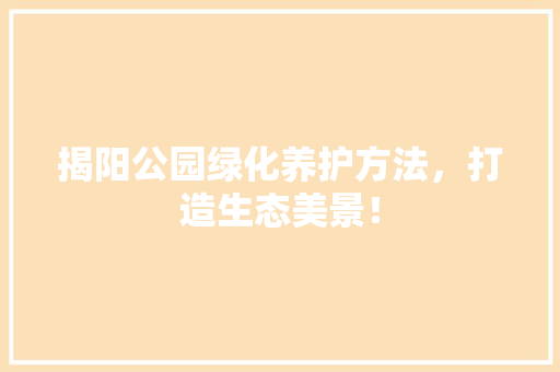 揭阳公园绿化养护方法，打造生态美景！