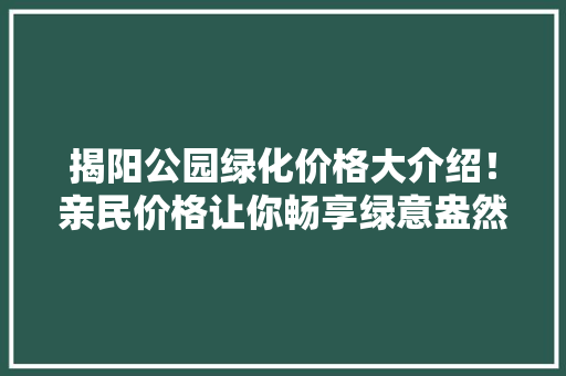 揭阳公园绿化价格大介绍！亲民价格让你畅享绿意盎然