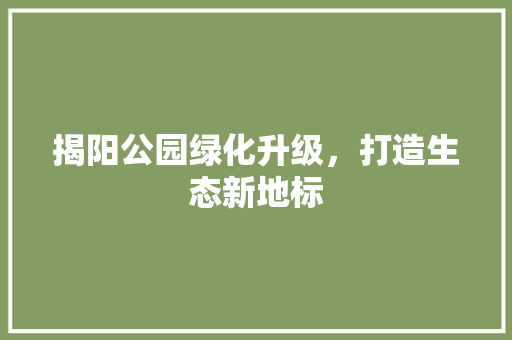 揭阳公园绿化升级，打造生态新地标
