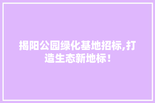 揭阳公园绿化基地招标,打造生态新地标！