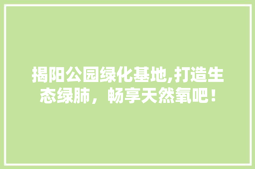揭阳公园绿化基地,打造生态绿肺，畅享天然氧吧！