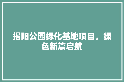 揭阳公园绿化基地项目，绿色新篇启航