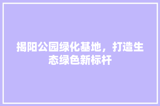 揭阳公园绿化基地，打造生态绿色新标杆