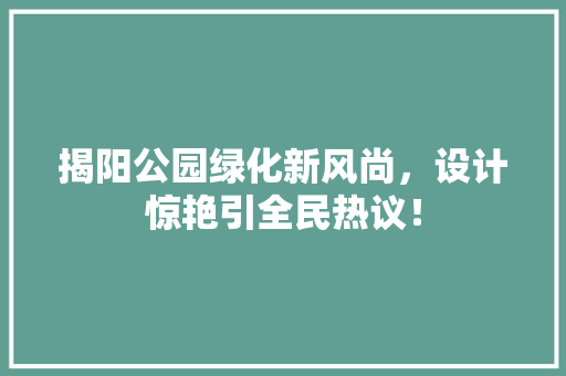 揭阳公园绿化新风尚，设计惊艳引全民热议！
