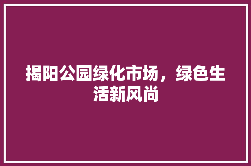 揭阳公园绿化市场，绿色生活新风尚
