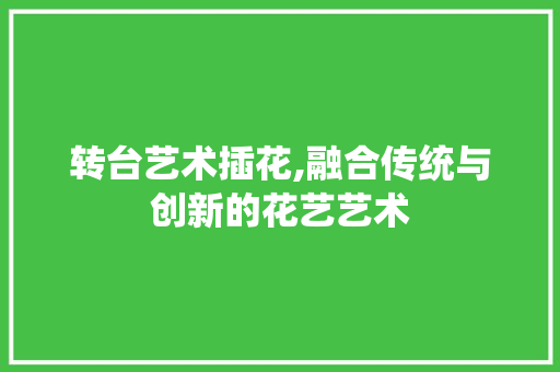 转台艺术插花,融合传统与创新的花艺艺术