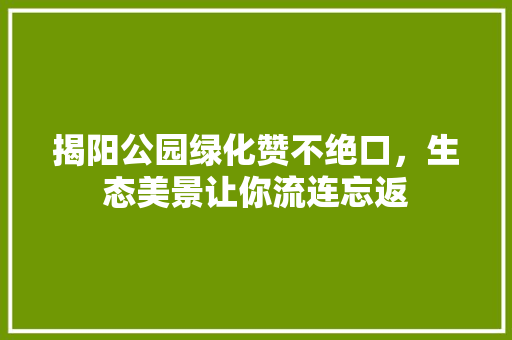 揭阳公园绿化赞不绝口，生态美景让你流连忘返