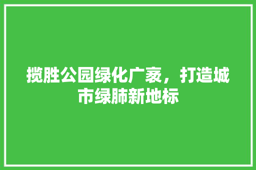 揽胜公园绿化广袤，打造城市绿肺新地标