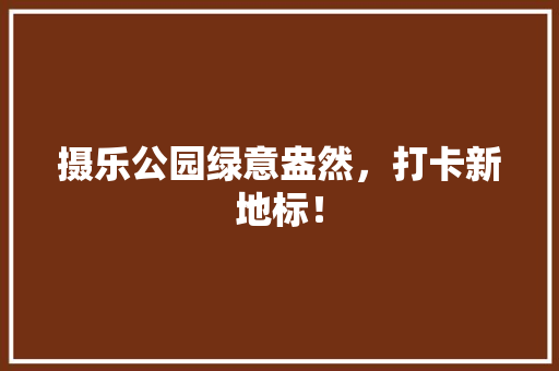 摄乐公园绿意盎然，打卡新地标！