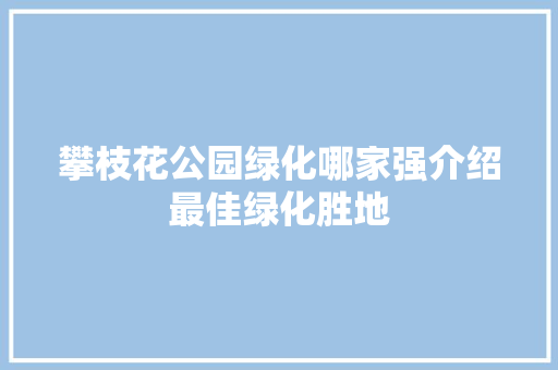 攀枝花公园绿化哪家强介绍最佳绿化胜地
