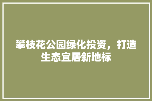 攀枝花公园绿化投资，打造生态宜居新地标
