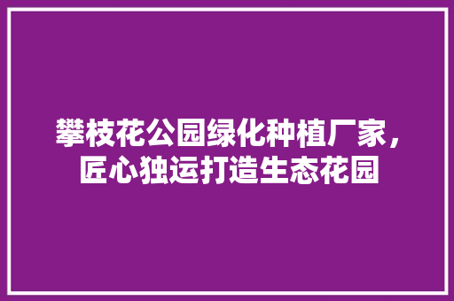 攀枝花公园绿化种植厂家，匠心独运打造生态花园