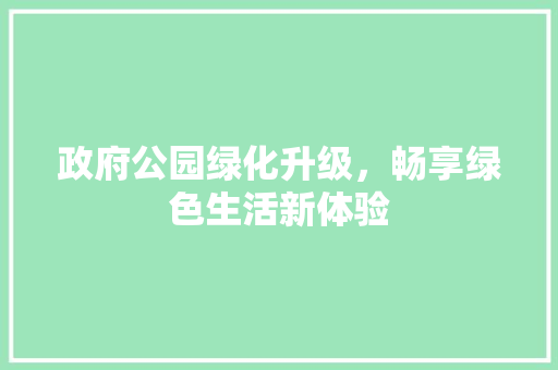 政府公园绿化升级，畅享绿色生活新体验
