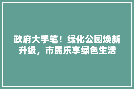 政府大手笔！绿化公园焕新升级，市民乐享绿色生活