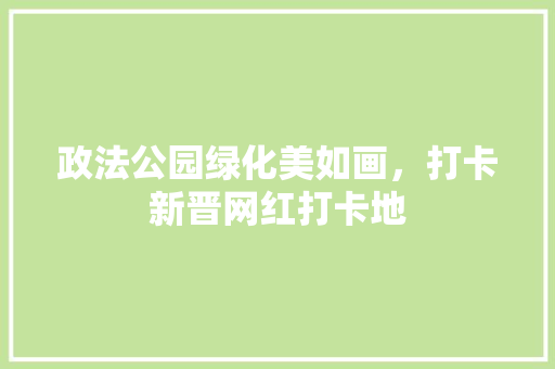 政法公园绿化美如画，打卡新晋网红打卡地
