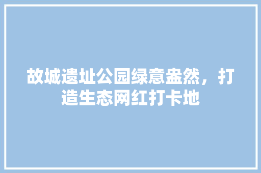 故城遗址公园绿意盎然，打造生态网红打卡地